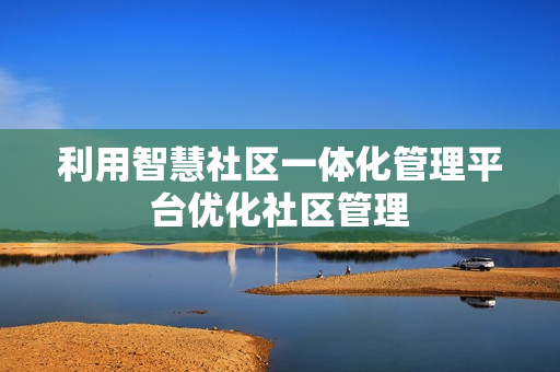 利用智慧社区一体化管理平台优化社区管理