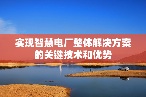 实现智慧电厂整体解决方案的关键技术和优势