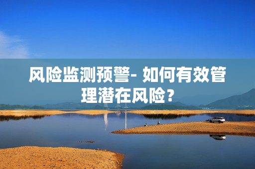 风险监测预警- 如何有效管理潜在风险？