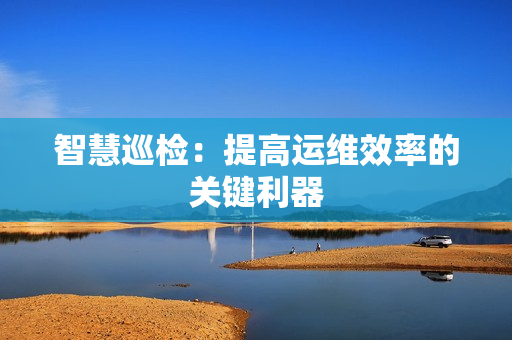 智慧巡检：提高运维效率的关键利器