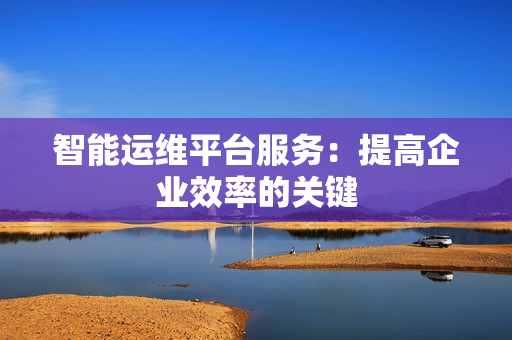 智能运维平台服务：提高企业效率的关键