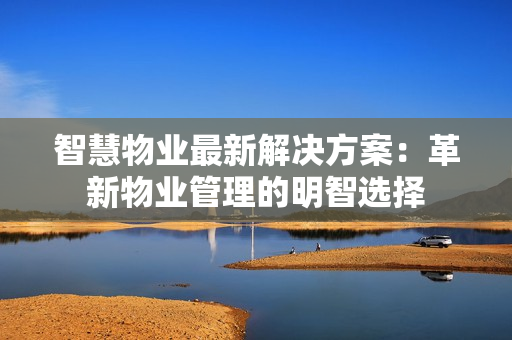 智慧物业最新解决方案：革新物业管理的明智选择