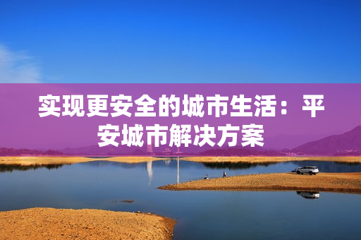 实现更安全的城市生活：平安城市解决方案