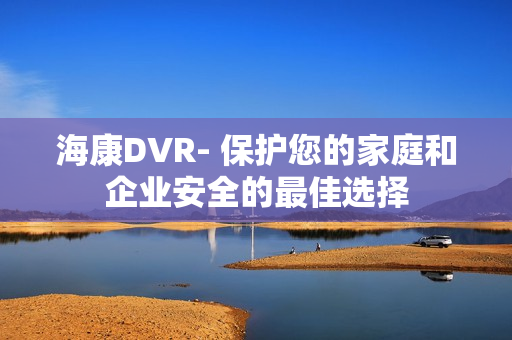海康DVR- 保护您的家庭和企业安全的最佳选择