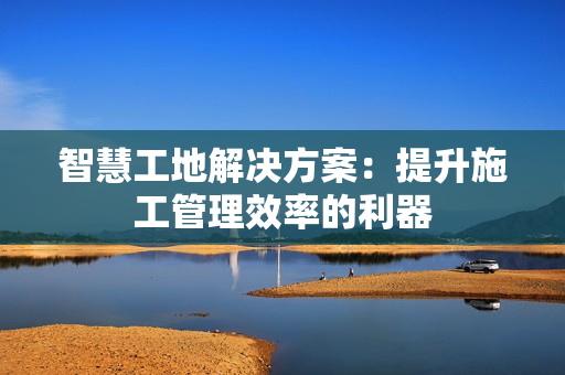 智慧工地解决方案：提升施工管理效率的利器
