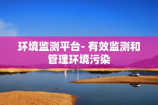 环境监测平台- 有效监测和管理环境污染