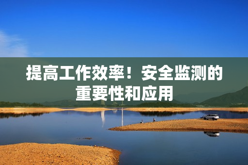 提高工作效率！安全监测的重要性和应用