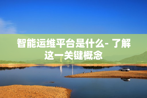 智能运维平台是什么- 了解这一关键概念