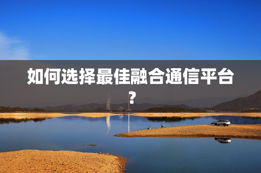 如何选择最佳融合通信平台？