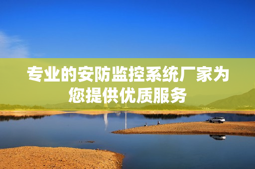 专业的安防监控系统厂家为您提供优质服务