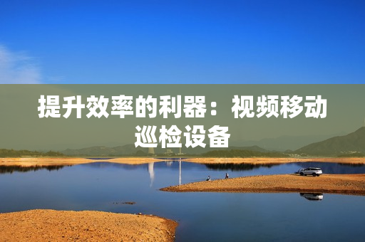 提升效率的利器：视频移动巡检设备