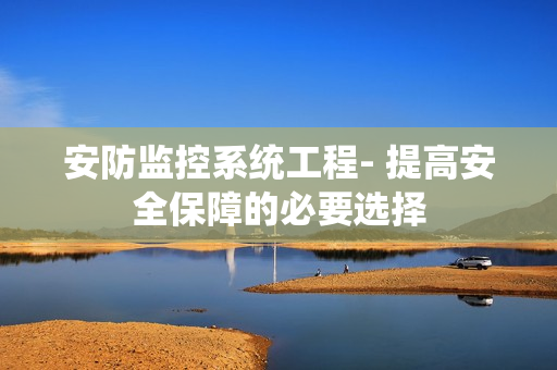 安防监控系统工程- 提高安全保障的必要选择