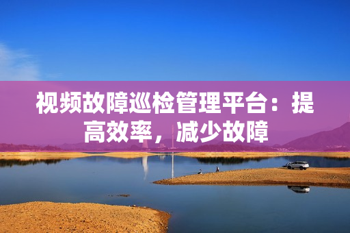视频故障巡检管理平台：提高效率，减少故障