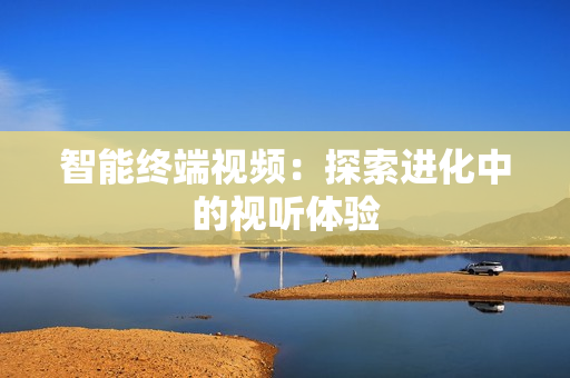智能终端视频：探索进化中的视听体验
