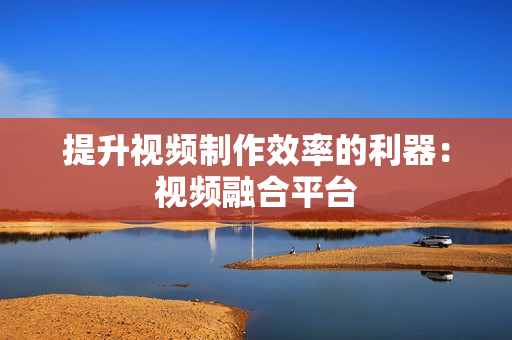 提升视频制作效率的利器：视频融合平台