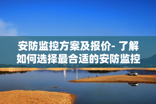 安防监控方案及报价- 了解如何选择最合适的安防监控方案以及相应价格