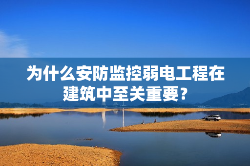 为什么安防监控弱电工程在建筑中至关重要？