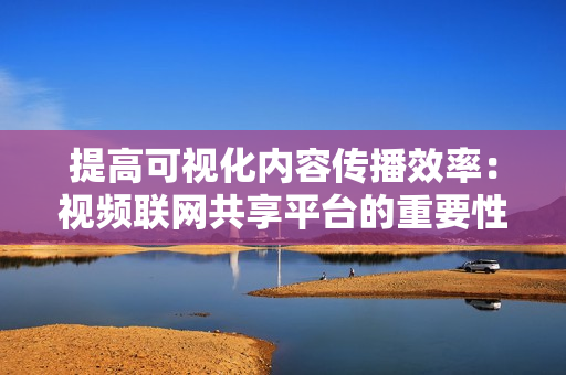 提高可视化内容传播效率：视频联网共享平台的重要性