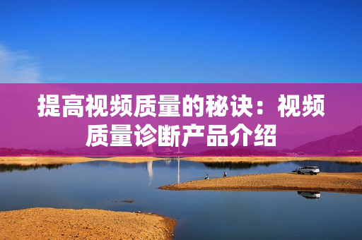 提高视频质量的秘诀：视频质量诊断产品介绍