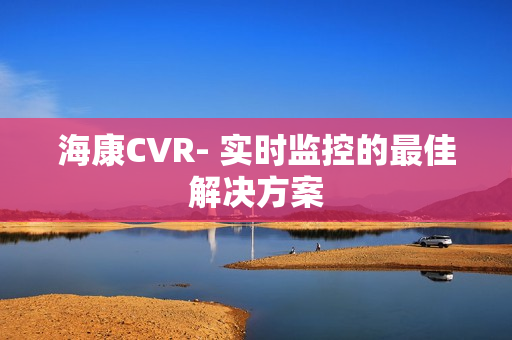 海康CVR- 实时监控的最佳解决方案