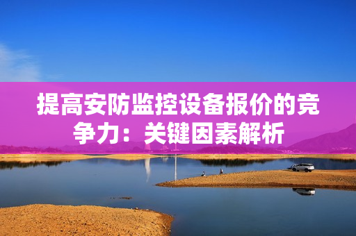提高安防监控设备报价的竞争力：关键因素解析