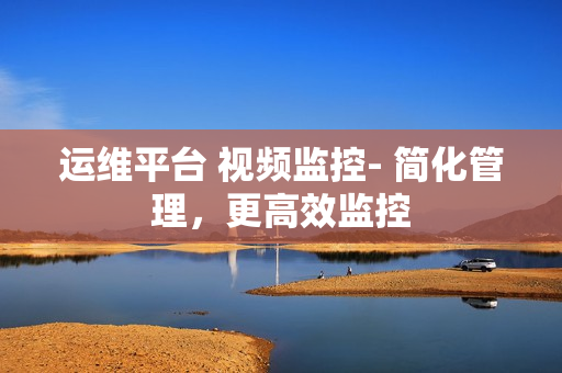 运维平台 视频监控- 简化管理，更高效监控