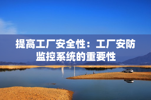 提高工厂安全性：工厂安防监控系统的重要性