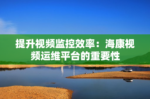 提升视频监控效率：海康视频运维平台的重要性