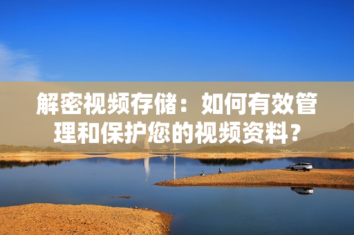 解密视频存储：如何有效管理和保护您的视频资料？