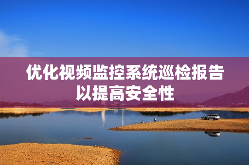 优化视频监控系统巡检报告以提高安全性