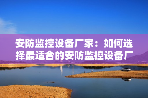 安防监控设备厂家：如何选择最适合的安防监控设备厂家？