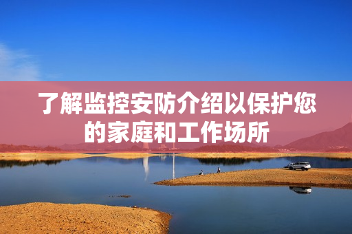 了解监控安防介绍以保护您的家庭和工作场所