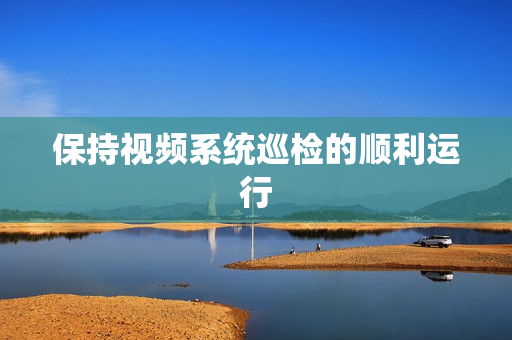 保持视频系统巡检的顺利运行