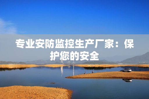 专业安防监控生产厂家：保护您的安全