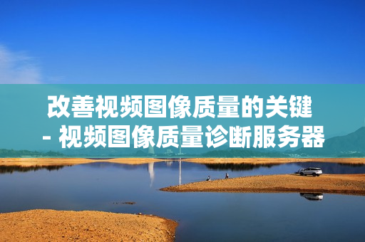 改善视频图像质量的关键 - 视频图像质量诊断服务器