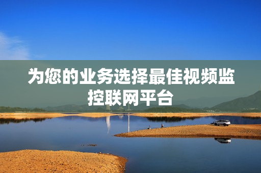 为您的业务选择最佳视频监控联网平台