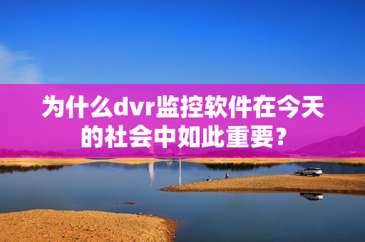 为什么dvr监控软件在今天的社会中如此重要？