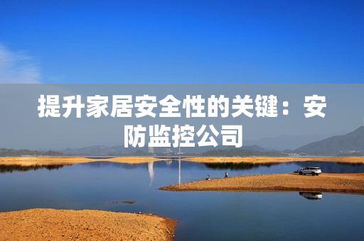 提升家居安全性的关键：安防监控公司