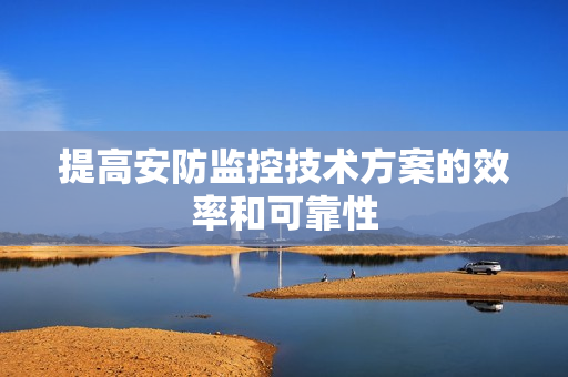 提高安防监控技术方案的效率和可靠性