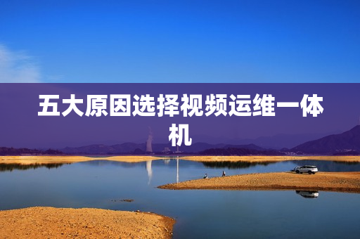 五大原因选择视频运维一体机