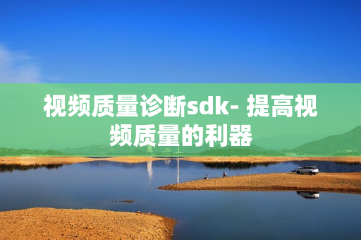 视频质量诊断sdk- 提高视频质量的利器