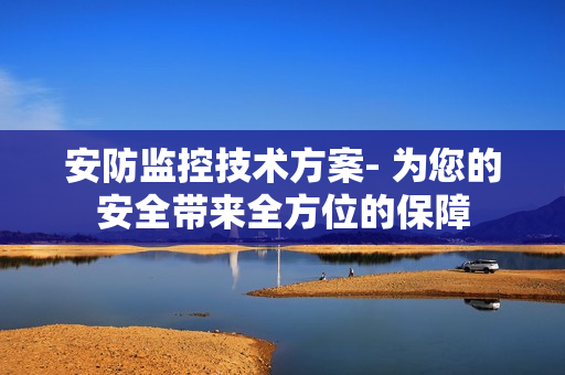安防监控技术方案- 为您的安全带来全方位的保障