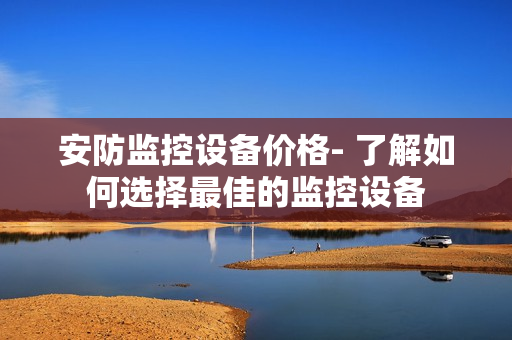 安防监控设备价格- 了解如何选择最佳的监控设备