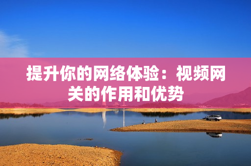 提升你的网络体验：视频网关的作用和优势