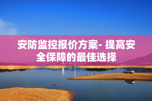 安防监控报价方案- 提高安全保障的最佳选择