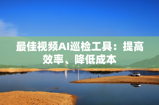 最佳视频AI巡检工具：提高效率、降低成本