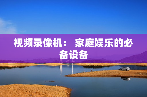 视频录像机： 家庭娱乐的必备设备