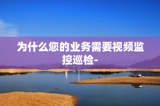 为什么您的业务需要视频监控巡检-
