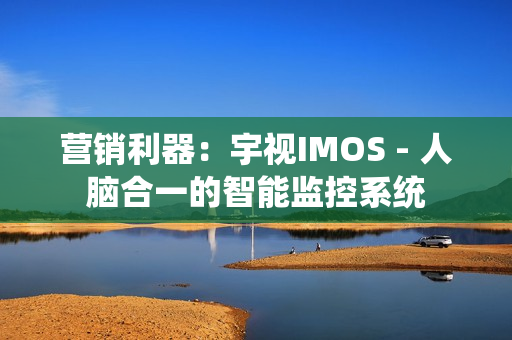 营销利器：宇视IMOS - 人脑合一的智能监控系统