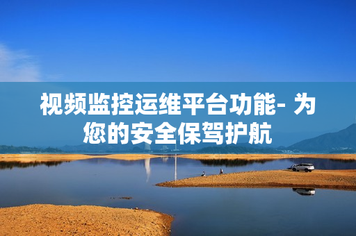 视频监控运维平台功能- 为您的安全保驾护航